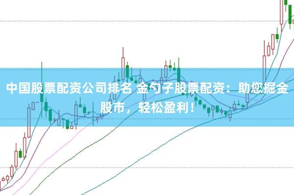中国股票配资公司排名 金勺子股票配资：助您掘金股市，轻松盈利！