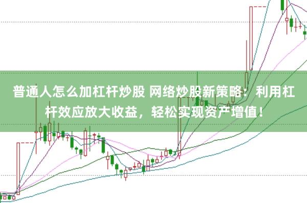 普通人怎么加杠杆炒股 网络炒股新策略：利用杠杆效应放大收益，轻松实现资产增值！