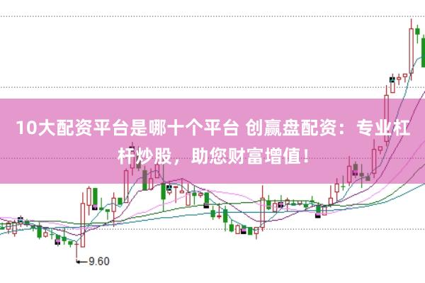 10大配资平台是哪十个平台 创赢盘配资：专业杠杆炒股，助您财富增值！