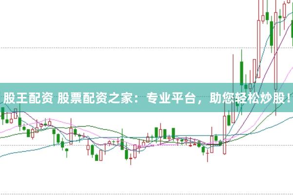 股王配资 股票配资之家：专业平台，助您轻松炒股！
