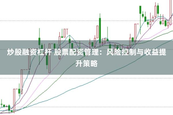 炒股融资杠杆 股票配资管理：风险控制与收益提升策略
