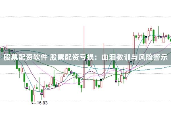 股票配资软件 股票配资亏损：血泪教训与风险警示