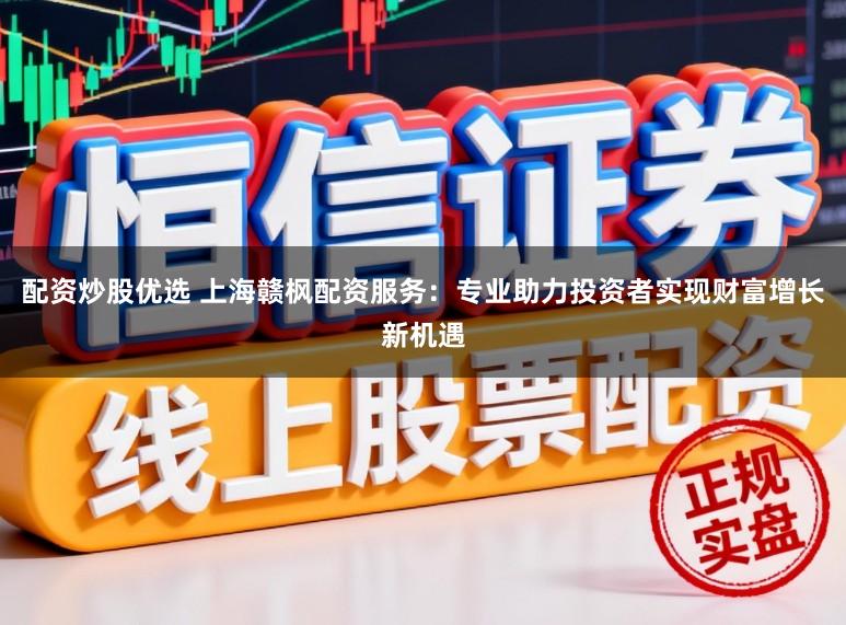 配资炒股优选 上海赣枫配资服务:专业助力投资者实现财富增长新机遇