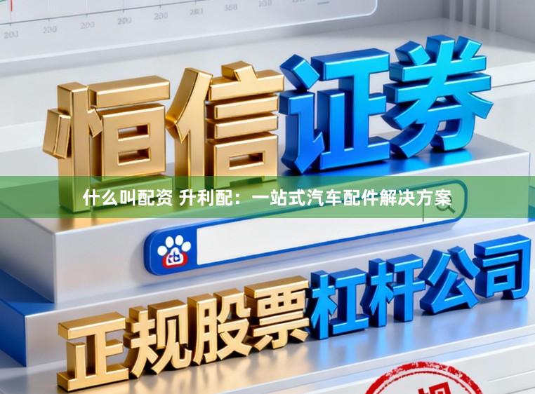 什么叫配资 升利配:一站式汽车配件解决方案
