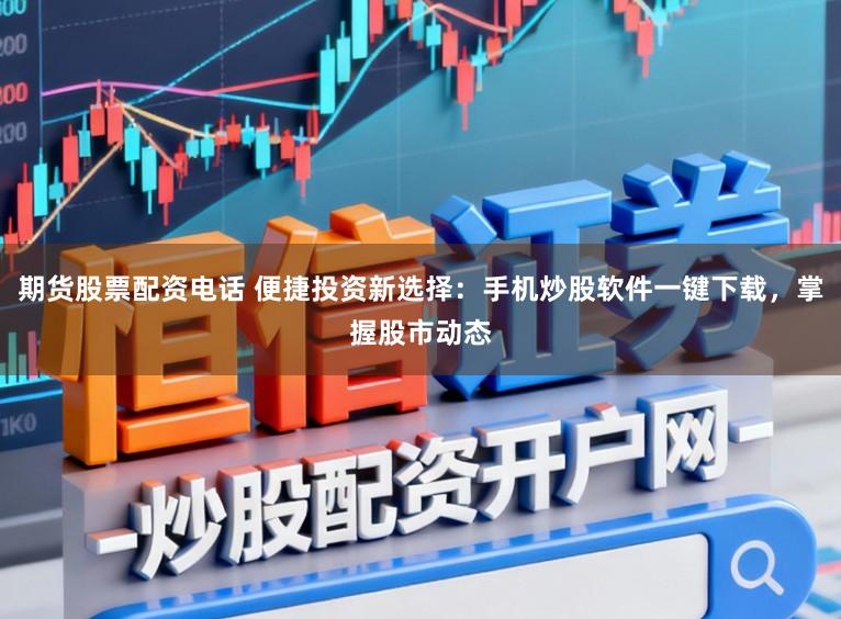 期货股票配资电话 便捷投资新选择:手机炒股软件一键下载,掌握股市动态