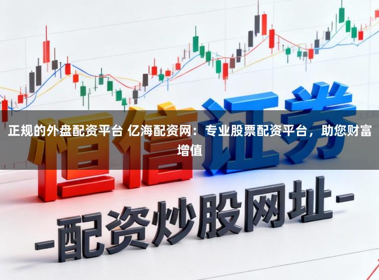 正规的外盘配资平台 亿海配资网:专业股票配资平台,助您财富增值