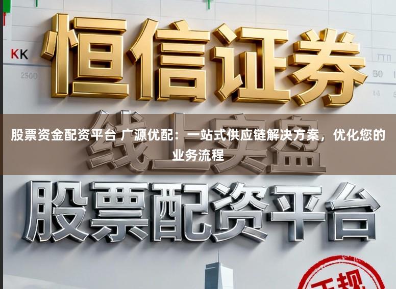 股票资金配资平台 广源优配：一站式供应链解决方案，优化您的业务流程