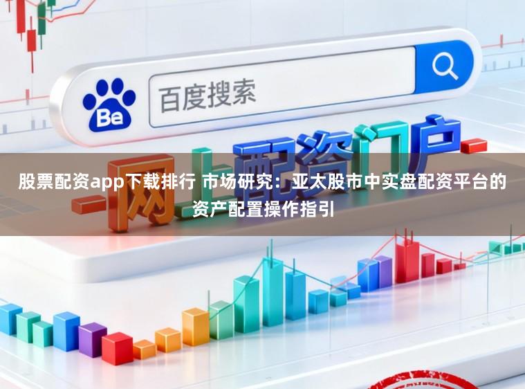 股票配资app下载排行 市场研究：亚太股市中实盘配资平台的资产配置操作指引