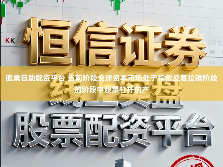 股票自助配资平台 当前阶段全球资本市场处于指数反复拉锯阶段的阶段中股票杠杆的产