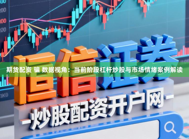 期货配资 骗 数据视角:当前阶段杠杆炒股与市场情绪案例解读