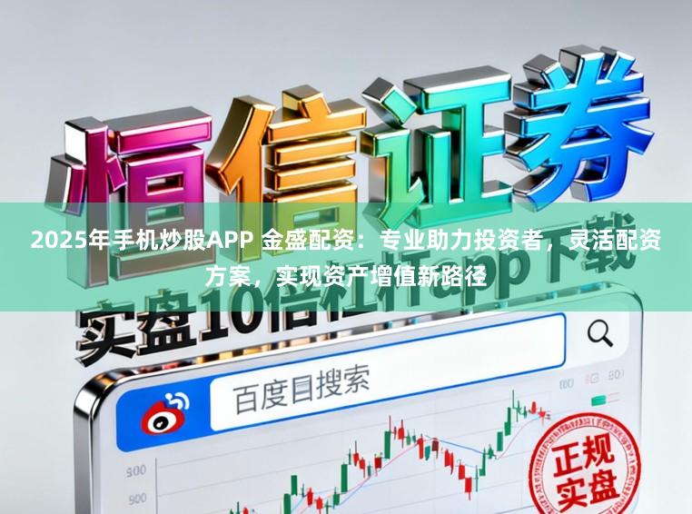 2025年手机炒股APP 金盛配资:专业助力投资者,灵活配资方案,实现资产增值新路径