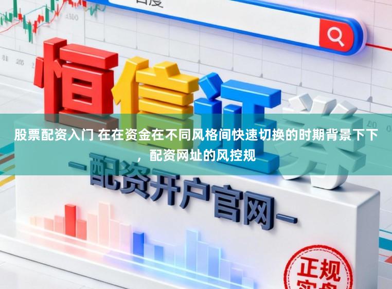 股票配资入门 在在资金在不同风格间快速切换的时期背景下下,配资网址的风控规