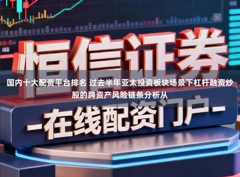 国内十大配资平台排名 过去半年亚太投资板块场景下杠杆融资炒股的跨资产风险链条分析从