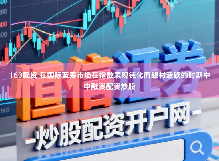 163配资 在国际蓝筹市场在指数表现钝化而题材活跃的时期中中融资配资炒股