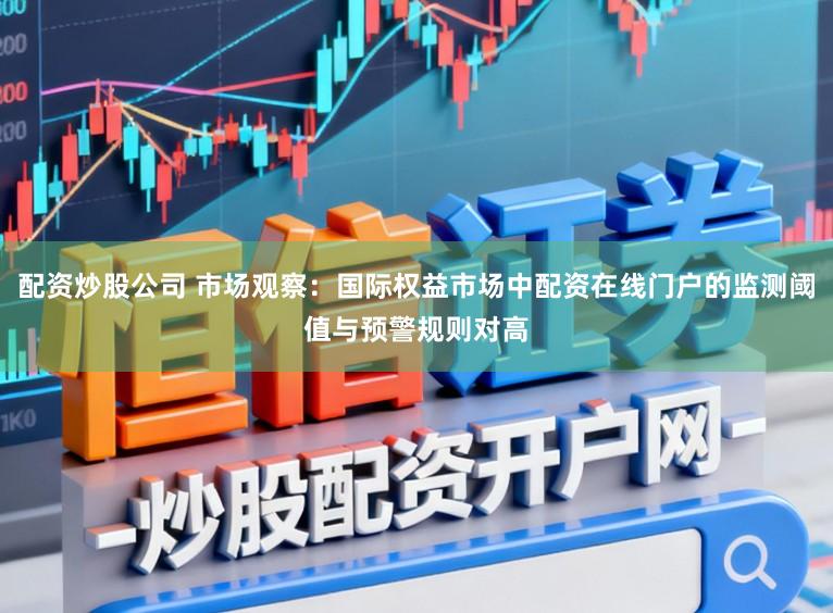 配资炒股公司 市场观察：国际权益市场中配资在线门户的监测阈值与预警规则对高
