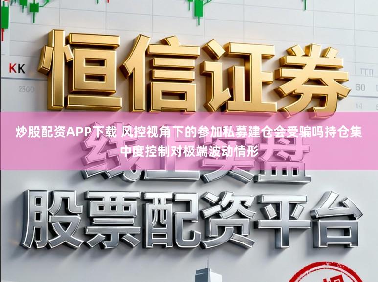 炒股配资APP下载 风控视角下的参加私募建仓会受骗吗持仓集中度控制对极端波动情形