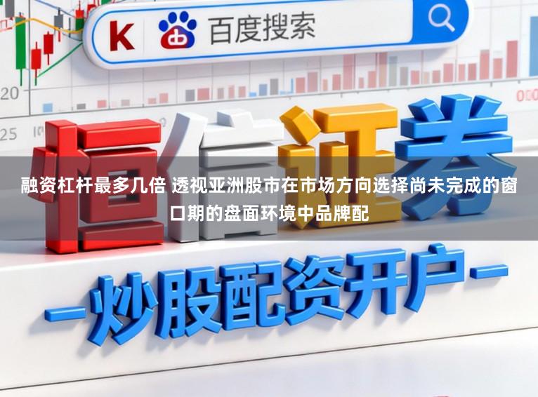 融资杠杆最多几倍 透视亚洲股市在市场方向选择尚未完成的窗口期的盘面环境中品牌配