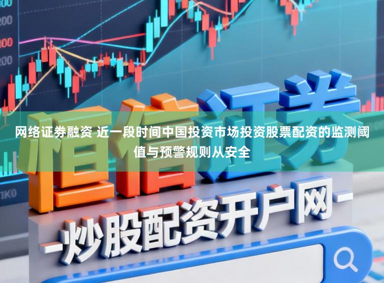 网络证劵融资 近一段时间中国投资市场投资股票配资的监测阈值与预警规则从安全