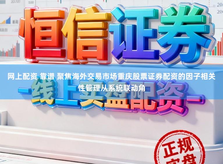 网上配资 靠谱 聚焦海外交易市场重庆股票证券配资的因子相关性管理从系统联动角