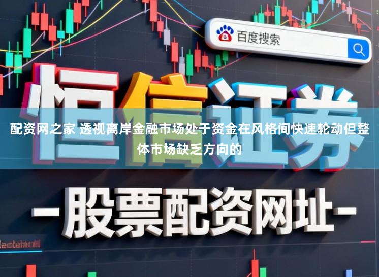 配资网之家 透视离岸金融市场处于资金在风格间快速轮动但整体市场缺乏方向的