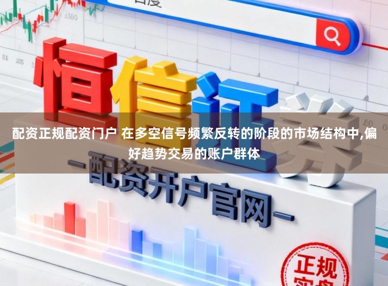 配资正规配资门户 在多空信号频繁反转的阶段的市场结构中，偏好趋势交易的账户群体