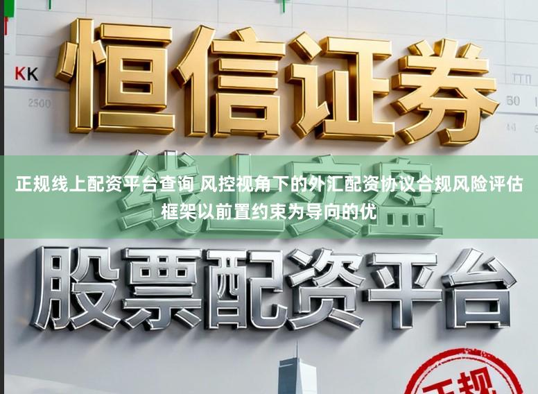正规线上配资平台查询 风控视角下的外汇配资协议合规风险评估框架以前置约束为导向的优