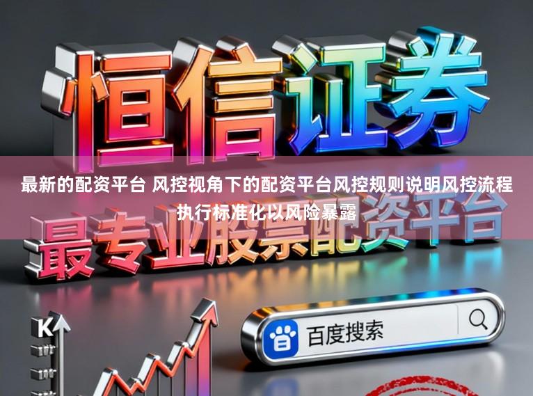最新的配资平台 风控视角下的配资平台风控规则说明风控流程执行标准化以风险暴露