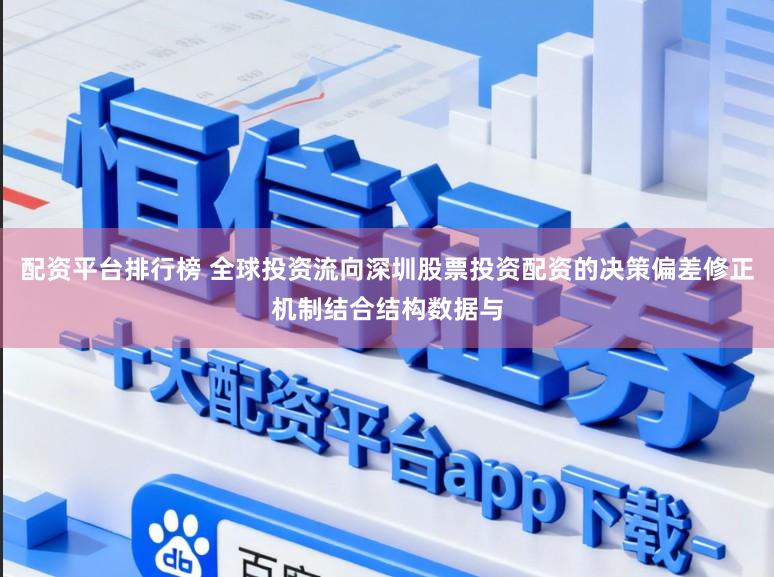 配资平台排行榜 全球投资流向深圳股票投资配资的决策偏差修正机制结合结构数据与