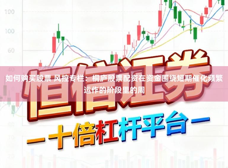 如何购买股票 风控专栏：桐庐股票配资在资金围绕短期催化频繁运作的阶段里的周