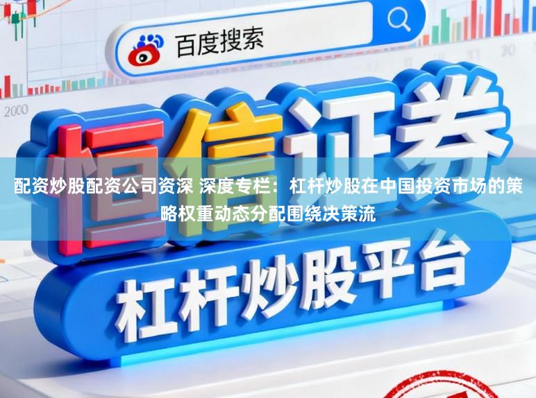 配资炒股配资公司资深 深度专栏：杠杆炒股在中国投资市场的策略权重动态分配围绕决策流