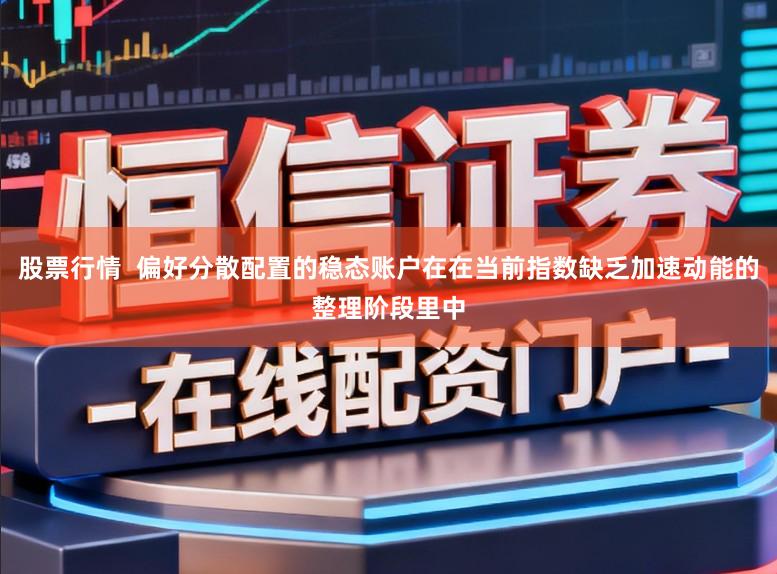 股票行情  偏好分散配置的稳态账户在在当前指数缺乏加速动能的整理阶段里中