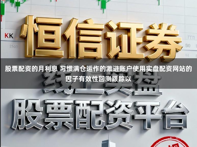 股票配资的月利息 习惯满仓运作的激进账户使用实盘配资网站的因子有效性回测跟踪以
