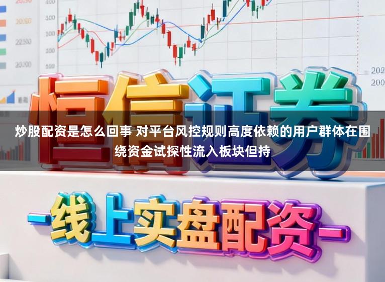 炒股配资是怎么回事 对平台风控规则高度依赖的用户群体在围绕资金试探性流入板块但持