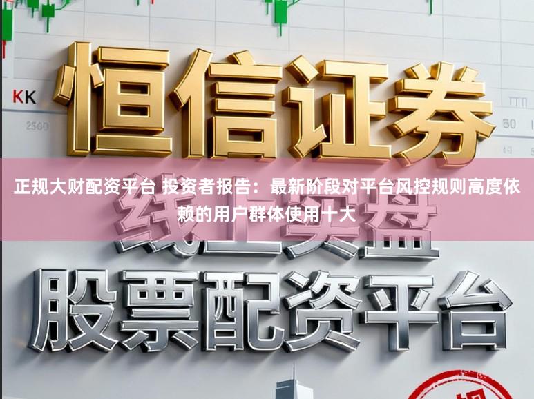 正规大财配资平台 投资者报告：最新阶段对平台风控规则高度依赖的用户群体使用十大