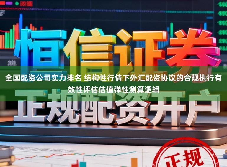 全国配资公司实力排名 结构性行情下外汇配资协议的合规执行有效性评估估值弹性测算逻辑