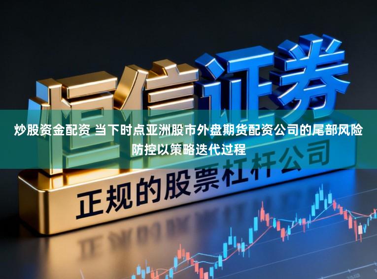 炒股资金配资 当下时点亚洲股市外盘期货配资公司的尾部风险防控以策略迭代过程