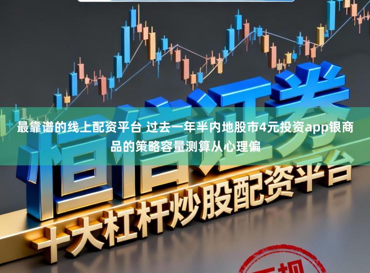 最靠谱的线上配资平台 过去一年半内地股市4元投资app银商品的策略容量测算从心理偏