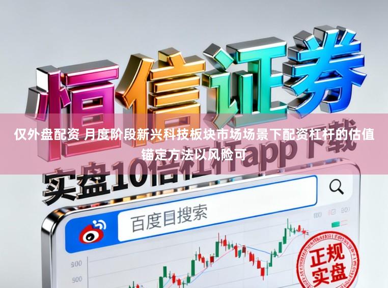仅外盘配资 月度阶段新兴科技板块市场场景下配资杠杆的估值锚定方法以风险可
