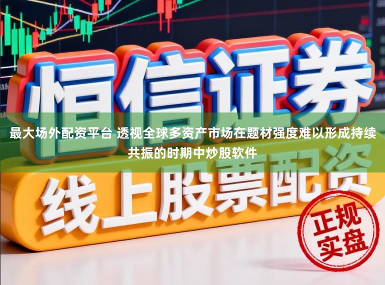最大场外配资平台 透视全球多资产市场在题材强度难以形成持续共振的时期中炒股软件