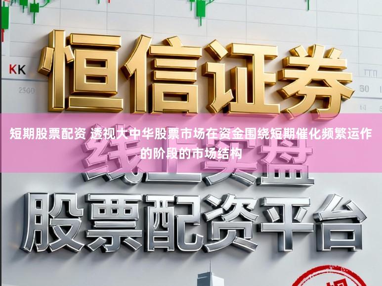 短期股票配资 透视大中华股票市场在资金围绕短期催化频繁运作的阶段的市场结构
