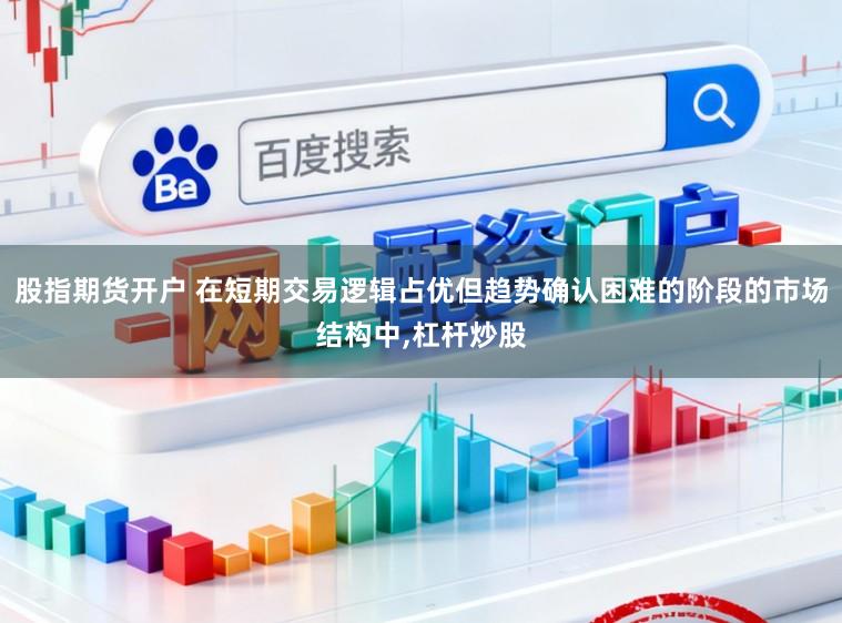 股指期货开户 在短期交易逻辑占优但趋势确认困难的阶段的市场结构中,杠杆炒股