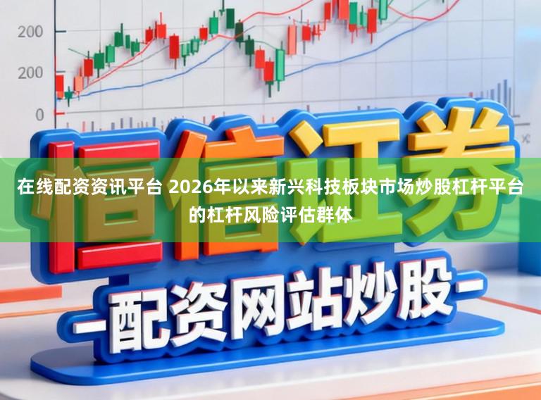在线配资资讯平台 2026年以来新兴科技板块市场炒股杠杆平台的杠杆风险评估群体