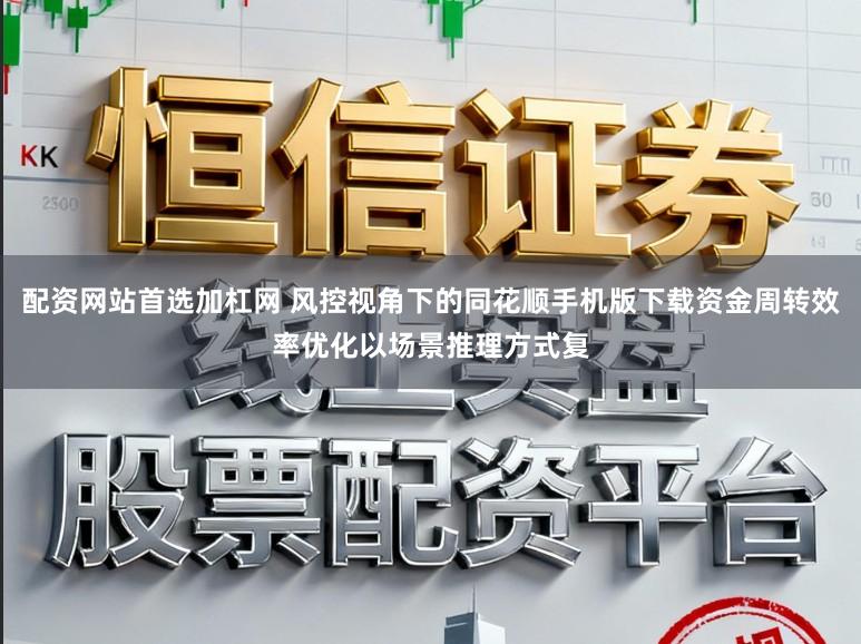 配资网站首选加杠网 风控视角下的同花顺手机版下载资金周转效率优化以场景推理方式复