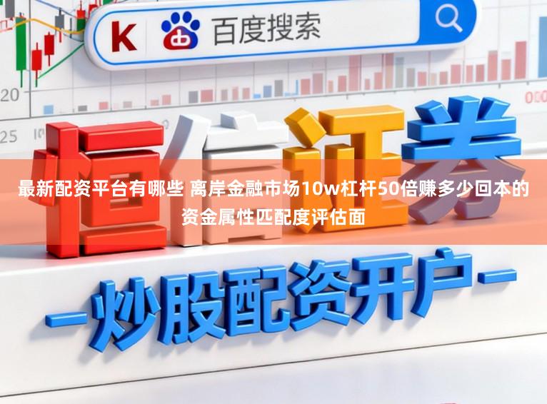 最新配资平台有哪些 离岸金融市场10w杠杆50倍赚多少回本的资金属性匹配度评估面