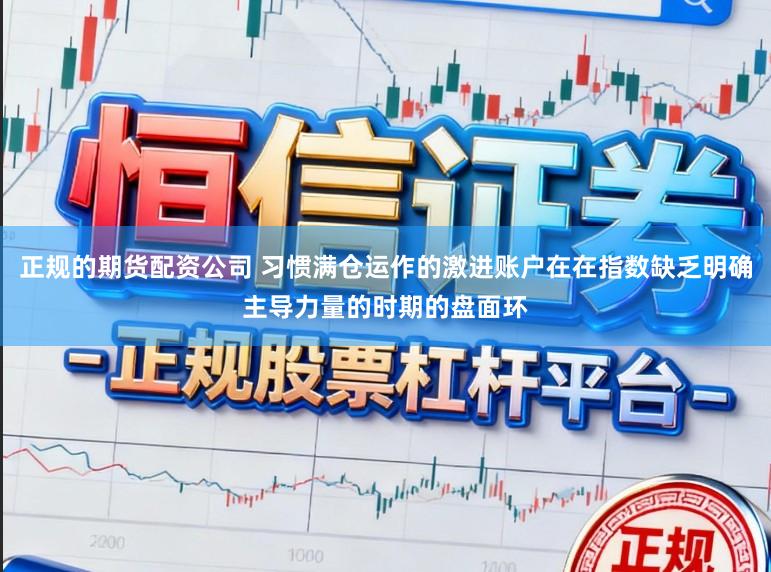 正规的期货配资公司 习惯满仓运作的激进账户在在指数缺乏明确主导力量的时期的盘面环