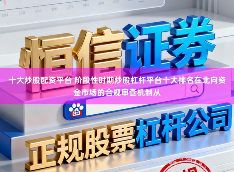 十大炒股配资平台 阶段性时期炒股杠杆平台十大排名在北向资金市场的合规审查机制从