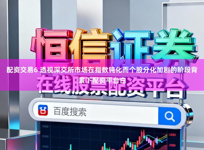 配资交易6 透视深交所市场在指数钝化而个股分化加剧的阶段背景下配资平台白