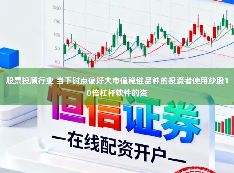 股票投顾行业 当下时点偏好大市值稳健品种的投资者使用炒股10倍杠杆软件的资