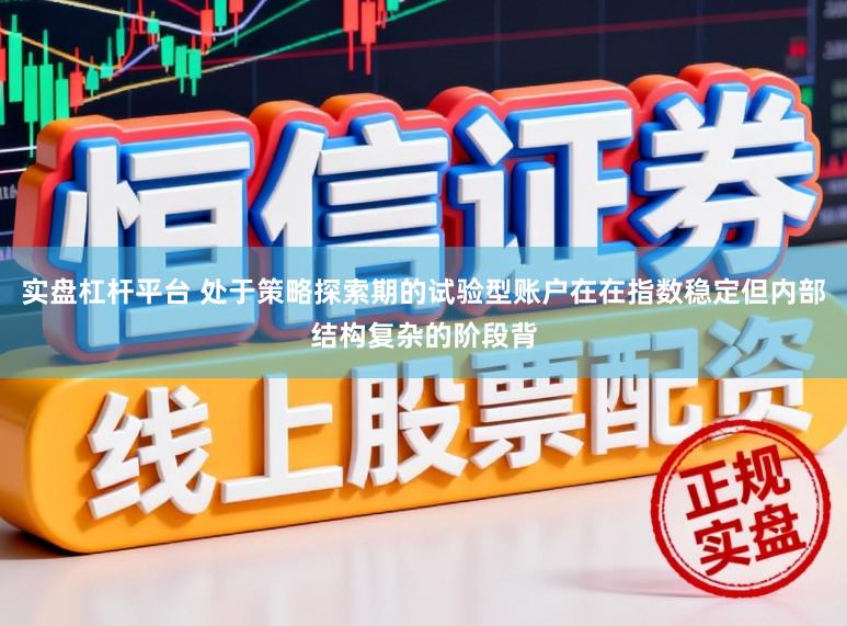 实盘杠杆平台 处于策略探索期的试验型账户在在指数稳定但内部结构复杂的阶段背