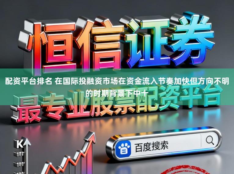 配资平台排名 在国际投融资市场在资金流入节奏加快但方向不明的时期背景下中十